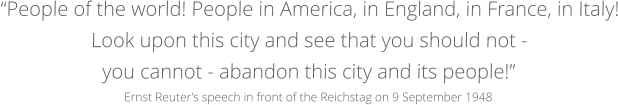 “People of the world! People in America, in England, in France, in Italy! Look upon this city and see that you should not - you cannot - abandon this city and its people!” Ernst Reuter’s speech in front of the Reichstag on 9 September 1948